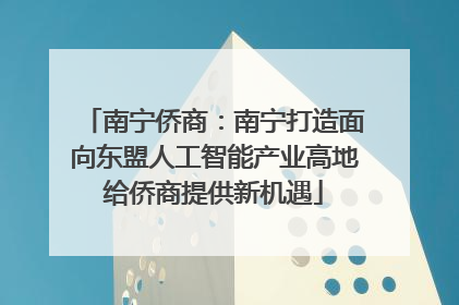南宁侨商：南宁打造面向东盟人工智能产业高地给侨商提供新机遇