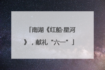 南湖《红船·星河》，献礼“六一”