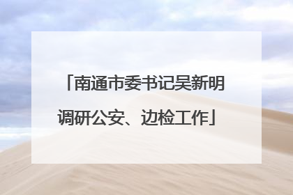 南通市委书记吴新明调研公安、边检工作