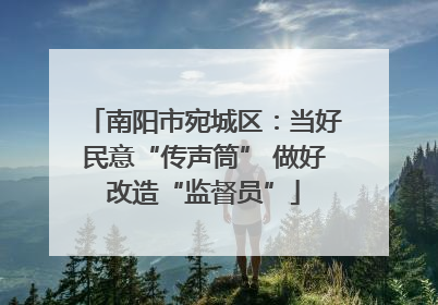 南阳市宛城区：当好民意“传声筒” 做好改造“监督员”