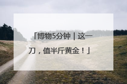 博物5分钟｜这一刀，值半斤黄金！
