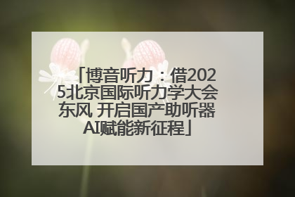 博音听力：借2025北京国际听力学大会东风 开启国产助听器AI赋能新征程