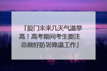 厦门未来几天气温攀高！高考期间考生要注意做好防暑降温工作