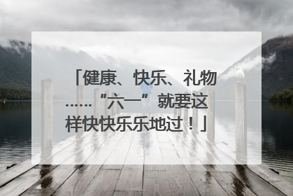 健康、快乐、礼物……“六一”就要这样快快乐乐地过！