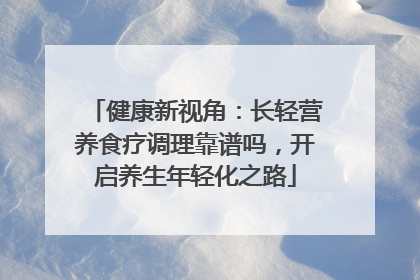 健康新视角：长轻营养食疗调理靠谱吗，开启养生年轻化之路