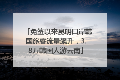 免签以来昆明口岸韩国旅客流量飙升，3.8万韩国人游云南