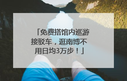 免费搭馆内巡游接驳车，逛南博不用日均3万步！