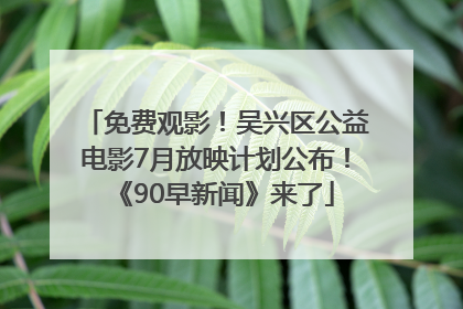 免费观影！吴兴区公益电影7月放映计划公布！《90早新闻》来了