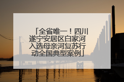 全省唯一！四川遂宁安居区白家河入选母亲河复苏行动全国典型案例