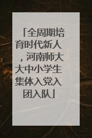 全周期培育时代新人，河南师大大中小学生集体入党入团入队