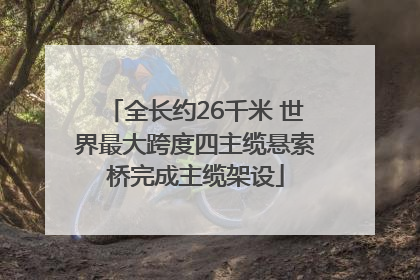 全长约26千米 世界最大跨度四主缆悬索桥完成主缆架设
