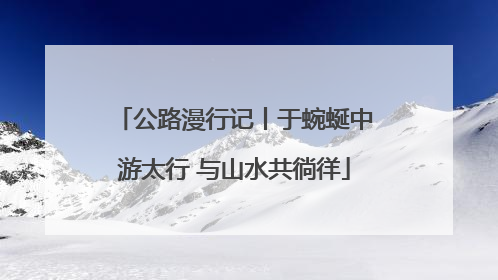 公路漫行记丨于蜿蜒中游太行 与山水共徜徉