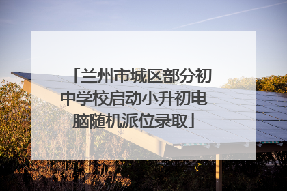 兰州市城区部分初中学校启动小升初电脑随机派位录取