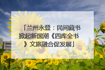 兰州永登：民间藏书掀起新国潮《四库全书》文旅融合促发展