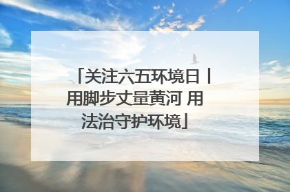 关注六五环境日丨用脚步丈量黄河 用法治守护环境
