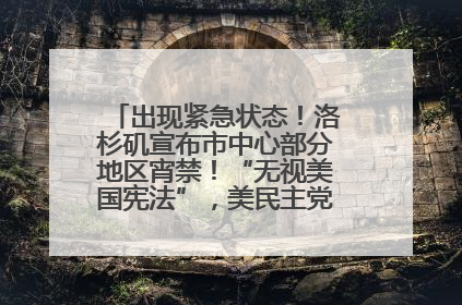 出现紧急状态！洛杉矶宣布市中心部分地区宵禁！“无视美国宪法”，美民主党议员批评特朗普