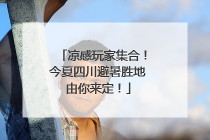 凉感玩家集合！今夏四川避暑胜地由你来定！