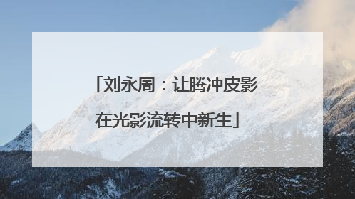 刘永周：让腾冲皮影在光影流转中新生