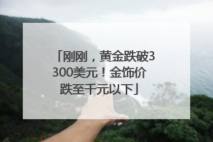 刚刚，黄金跌破3300美元！金饰价跌至千元以下