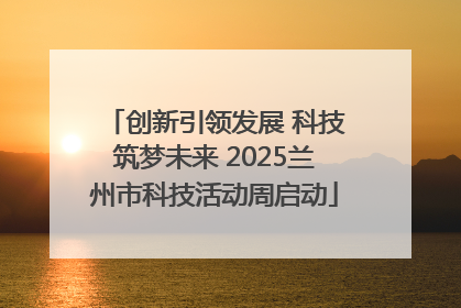 创新引领发展 科技筑梦未来 2025兰州市科技活动周启动