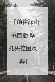 前往深山搞直播 摩托失控困水渠