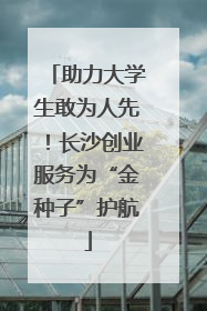 助力大学生敢为人先！长沙创业服务为“金种子”护航