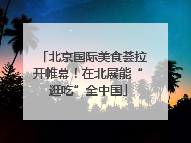北京国际美食荟拉开帷幕！在北展能“逛吃”全中国