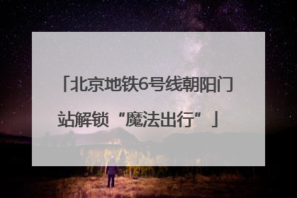北京地铁6号线朝阳门站解锁“魔法出行”