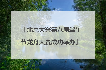 北京大兴第八届端午节龙舟大赛成功举办