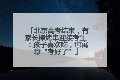 北京高考结束，有家长捧烤串迎接考生：孩子喜欢吃，也寓意“考好了”