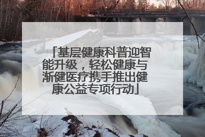 基层健康科普迎智能升级，轻松健康与渐健医疗携手推出健康公益专项行动