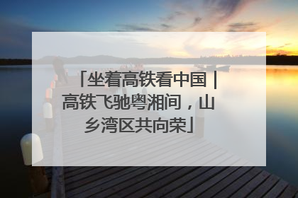 坐着高铁看中国｜高铁飞驰粤湘间，山乡湾区共向荣