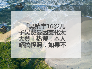 吴镇宇16岁儿子吴费曼因变化太大登上热搜，本人晒搞怪照：如果不喜欢现在的我可以离开