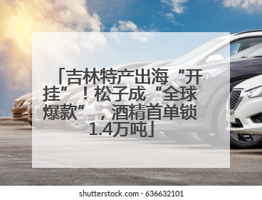 吉林特产出海“开挂”！松子成“全球爆款”，酒精首单锁1.4万吨