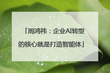 周鸿祎：企业AI转型的核心就是打造智能体