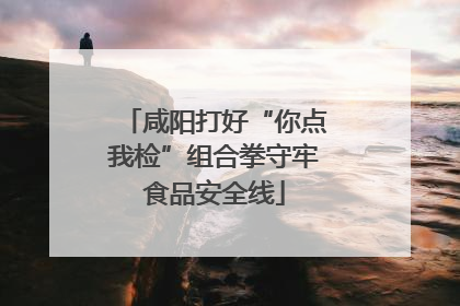 咸阳打好“你点我检”组合拳守牢食品安全线