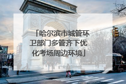 哈尔滨市城管环卫部门多管齐下优化考场周边环境