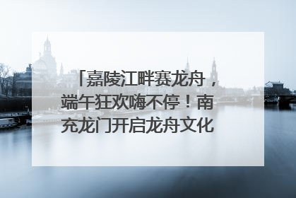 嘉陵江畔赛龙舟，端午狂欢嗨不停！南充龙门开启龙舟文化盛宴｜镜观四川