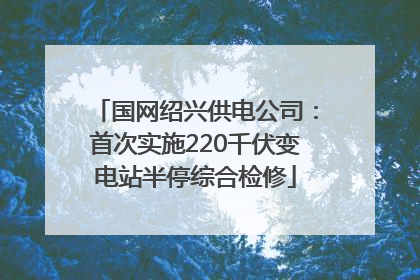 国网绍兴供电公司：首次实施220千伏变电站半停综合检修