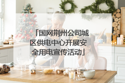 国网荆州公司城区供电中心开展安全用电宣传活动