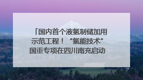 国内首个液氢制储加用示范工程！“氢能技术”国重专项在四川南充启动｜打赢经济发展翻身仗