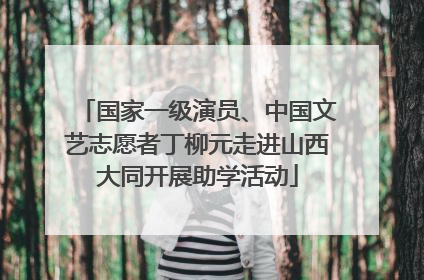国家一级演员、中国文艺志愿者丁柳元走进山西大同开展助学活动
