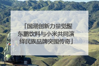 国潮创新力量觉醒 东鹏饮料与小米共同演绎民族品牌突围传奇
