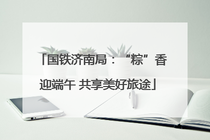 国铁济南局：“粽”香迎端午 共享美好旅途