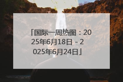 国际一周热图：2025年6月18日－2025年6月24日