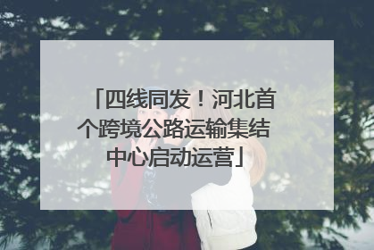四线同发！河北首个跨境公路运输集结中心启动运营
