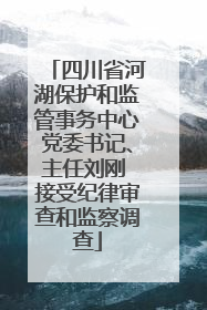 四川省河湖保护和监管事务中心党委书记、主任刘刚 接受纪律审查和监察调查