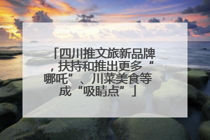 四川推文旅新品牌，扶持和推出更多“哪吒”、川菜美食等成“吸睛点”