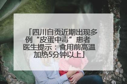 四川自贡近期出现多例“皮蛋中毒”患者 医生提示：食用前高温加热5分钟以上