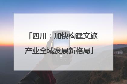 四川：加快构建文旅产业全域发展新格局